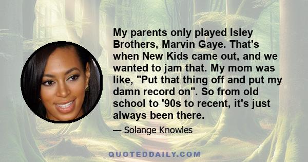 My parents only played Isley Brothers, Marvin Gaye. That's when New Kids came out, and we wanted to jam that. My mom was like, Put that thing off and put my damn record on. So from old school to '90s to recent, it's