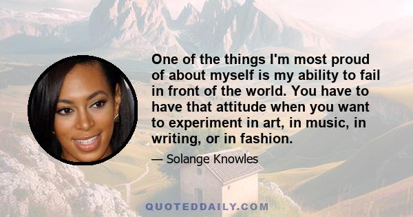 One of the things I'm most proud of about myself is my ability to fail in front of the world. You have to have that attitude when you want to experiment in art, in music, in writing, or in fashion.