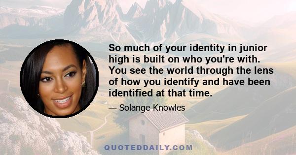 So much of your identity in junior high is built on who you're with. You see the world through the lens of how you identify and have been identified at that time.