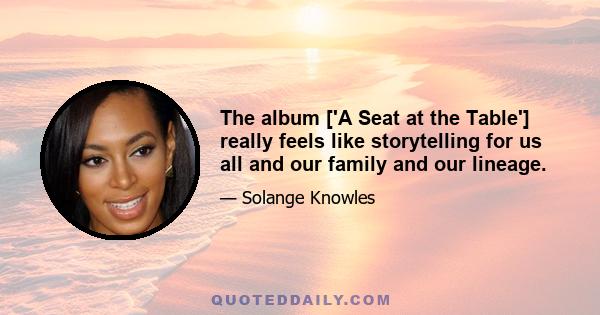 The album ['A Seat at the Table'] really feels like storytelling for us all and our family and our lineage.