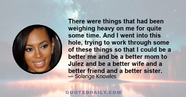 There were things that had been weighing heavy on me for quite some time. And I went into this hole, trying to work through some of these things so that I could be a better me and be a better mom to Julez and be a