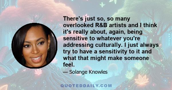 There's just so, so many overlooked R&B artists and I think it's really about, again, being sensitive to whatever you're addressing culturally. I just always try to have a sensitivity to it and what that might make