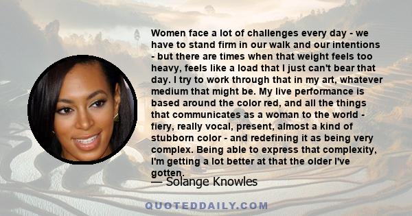 Women face a lot of challenges every day - we have to stand firm in our walk and our intentions - but there are times when that weight feels too heavy, feels like a load that I just can't bear that day. I try to work