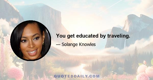 You get educated by traveling.