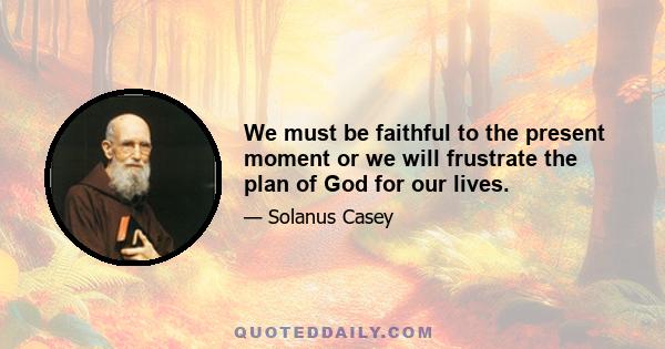 We must be faithful to the present moment or we will frustrate the plan of God for our lives.