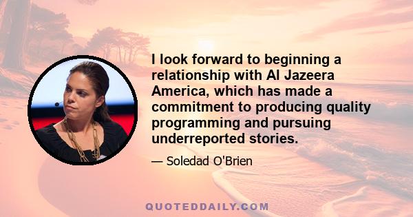 I look forward to beginning a relationship with Al Jazeera America, which has made a commitment to producing quality programming and pursuing underreported stories.