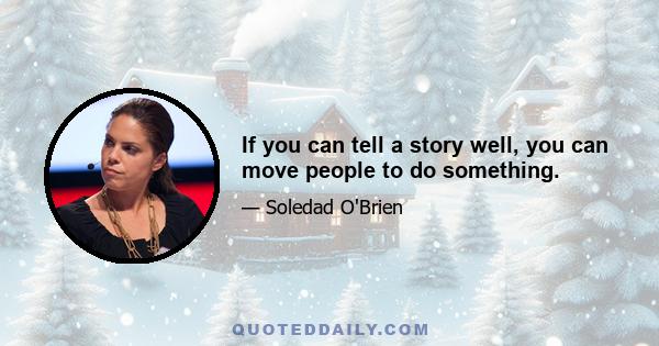 If you can tell a story well, you can move people to do something.