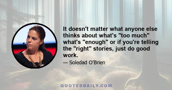 It doesn't matter what anyone else thinks about what's too much what's enough or if you're telling the right stories, just do good work.