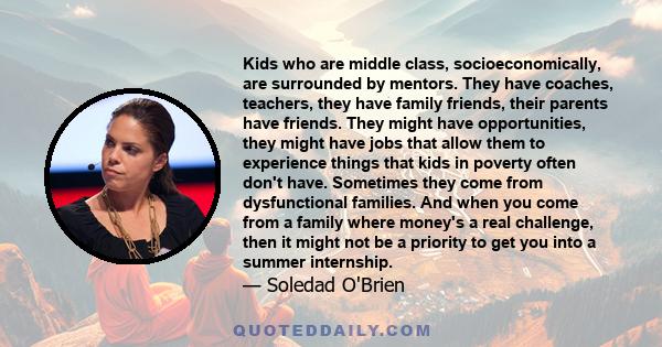 Kids who are middle class, socioeconomically, are surrounded by mentors. They have coaches, teachers, they have family friends, their parents have friends. They might have opportunities, they might have jobs that allow