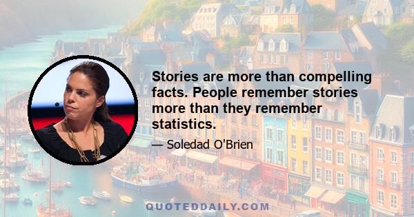 Stories are more than compelling facts. People remember stories more than they remember statistics.