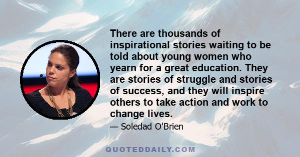 There are thousands of inspirational stories waiting to be told about young women who yearn for a great education. They are stories of struggle and stories of success, and they will inspire others to take action and