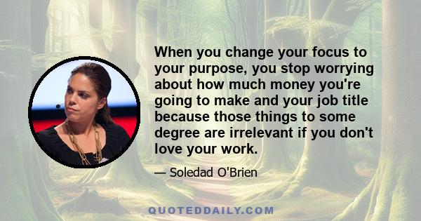 When you change your focus to your purpose, you stop worrying about how much money you're going to make and your job title because those things to some degree are irrelevant if you don't love your work.