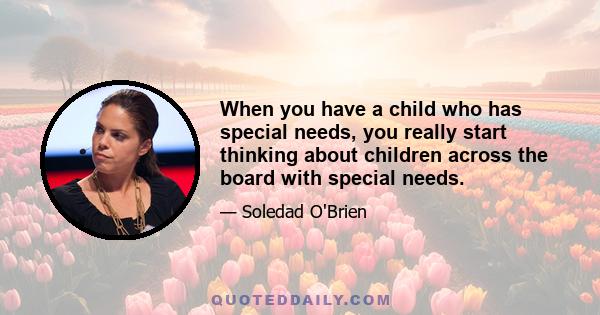 When you have a child who has special needs, you really start thinking about children across the board with special needs.