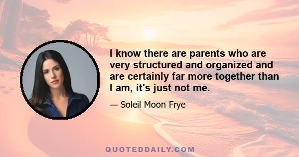 I know there are parents who are very structured and organized and are certainly far more together than I am, it's just not me.