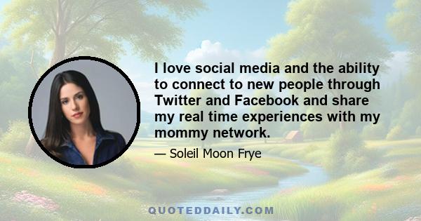 I love social media and the ability to connect to new people through Twitter and Facebook and share my real time experiences with my mommy network.