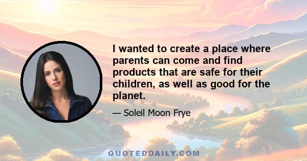 I wanted to create a place where parents can come and find products that are safe for their children, as well as good for the planet.