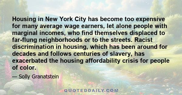 Housing in New York City has become too expensive for many average wage earners, let alone people with marginal incomes, who find themselves displaced to far-flung neighborhoods or to the streets. Racist discrimination