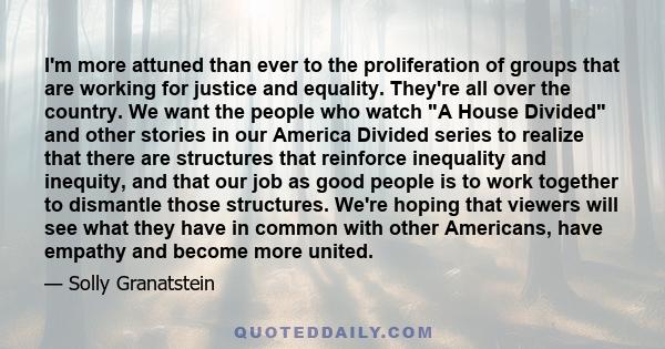 I'm more attuned than ever to the proliferation of groups that are working for justice and equality. They're all over the country. We want the people who watch A House Divided and other stories in our America Divided