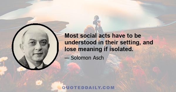 Most social acts have to be understood in their setting, and lose meaning if isolated.