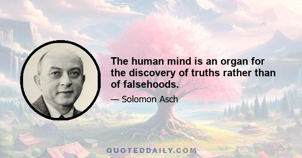 The human mind is an organ for the discovery of truths rather than of falsehoods.