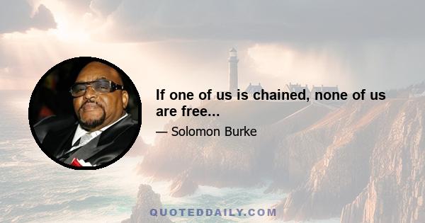 If one of us is chained, none of us are free...