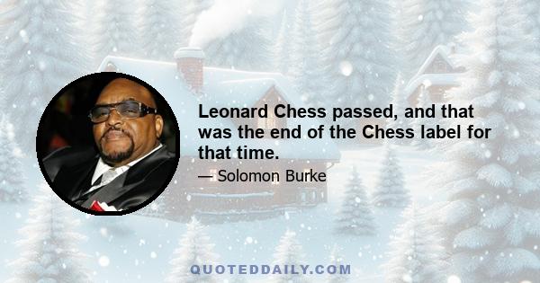 Leonard Chess passed, and that was the end of the Chess label for that time.