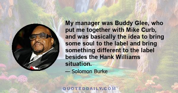 My manager was Buddy Glee, who put me together with Mike Curb, and was basically the idea to bring some soul to the label and bring something different to the label besides the Hank Williams situation.