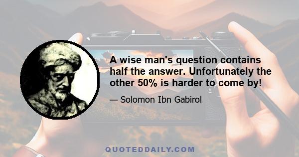 A wise man's question contains half the answer. Unfortunately the other 50% is harder to come by!