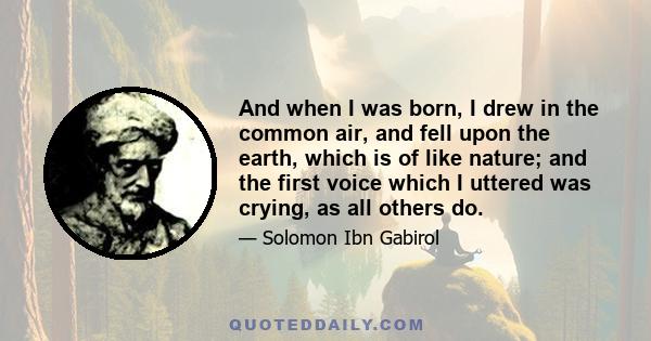 And when I was born, I drew in the common air, and fell upon the earth, which is of like nature; and the first voice which I uttered was crying, as all others do.