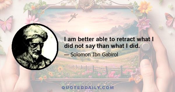 I am better able to retract what I did not say than what I did.