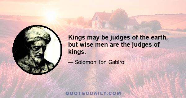 Kings may be judges of the earth, but wise men are the judges of kings.