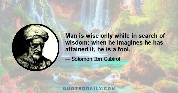 Man is wise only while in search of wisdom; when he imagines he has attained it, he is a fool.