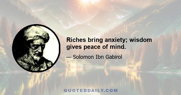 Riches bring anxiety; wisdom gives peace of mind.