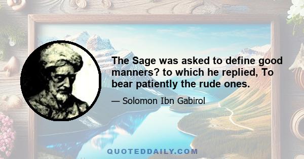 The Sage was asked to define good manners? to which he replied, To bear patiently the rude ones.