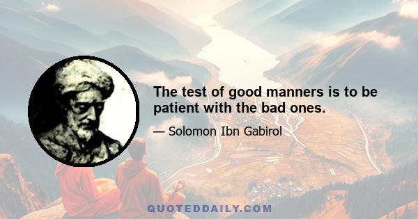 The test of good manners is to be patient with the bad ones.