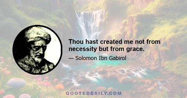 Thou hast created me not from necessity but from grace.