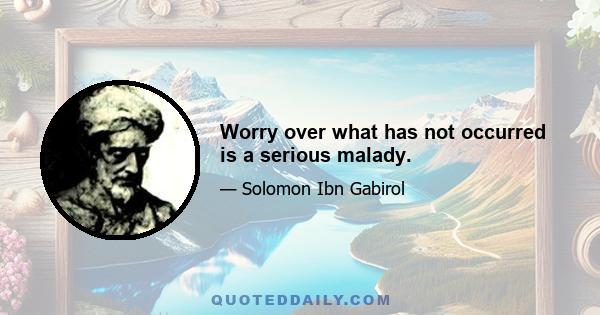 Worry over what has not occurred is a serious malady.