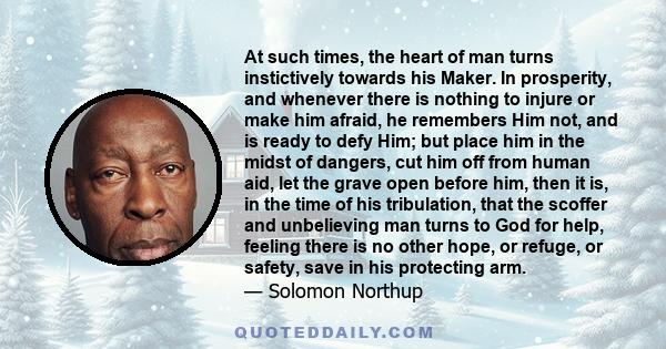 At such times, the heart of man turns instictively towards his Maker. In prosperity, and whenever there is nothing to injure or make him afraid, he remembers Him not, and is ready to defy Him; but place him in the midst 