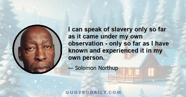 I can speak of slavery only so far as it came under my own observation - only so far as I have known and experienced it in my own person.