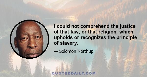 I could not comprehend the justice of that law, or that religion, which upholds or recognizes the principle of slavery.