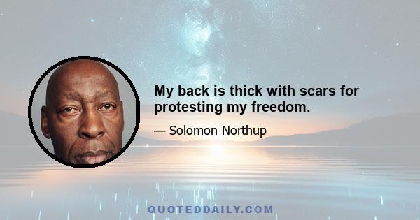 My back is thick with scars for protesting my freedom.