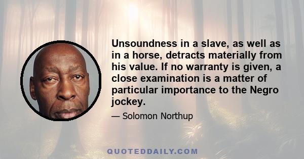 Unsoundness in a slave, as well as in a horse, detracts materially from his value. If no warranty is given, a close examination is a matter of particular importance to the Negro jockey.