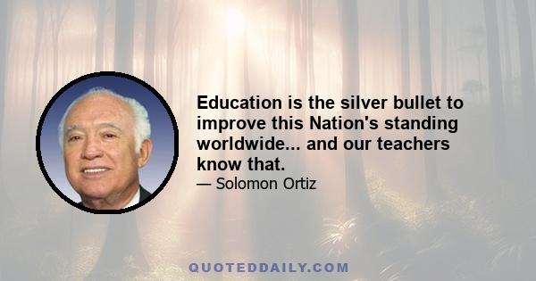 Education is the silver bullet to improve this Nation's standing worldwide... and our teachers know that.