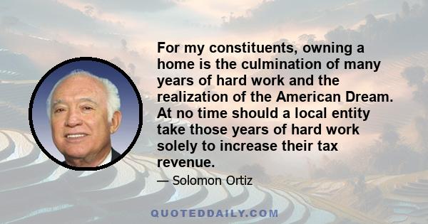 For my constituents, owning a home is the culmination of many years of hard work and the realization of the American Dream. At no time should a local entity take those years of hard work solely to increase their tax