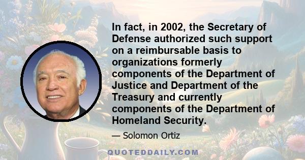 In fact, in 2002, the Secretary of Defense authorized such support on a reimbursable basis to organizations formerly components of the Department of Justice and Department of the Treasury and currently components of the 