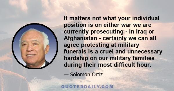 It matters not what your individual position is on either war we are currently prosecuting - in Iraq or Afghanistan - certainly we can all agree protesting at military funerals is a cruel and unnecessary hardship on our 