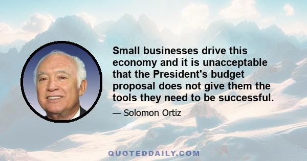 Small businesses drive this economy and it is unacceptable that the President's budget proposal does not give them the tools they need to be successful.