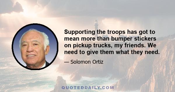 Supporting the troops has got to mean more than bumper stickers on pickup trucks, my friends. We need to give them what they need.