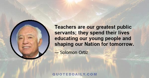 Teachers are our greatest public servants; they spend their lives educating our young people and shaping our Nation for tomorrow.