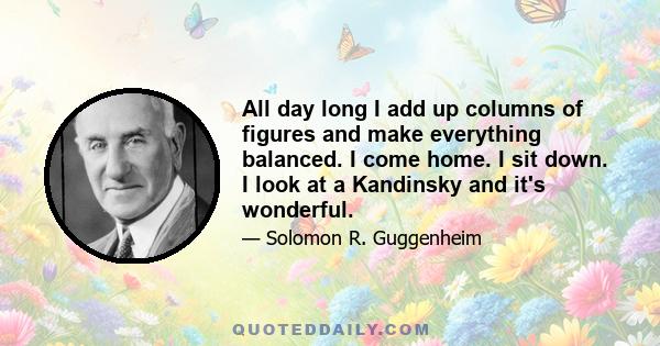 All day long I add up columns of figures and make everything balanced. I come home. I sit down. I look at a Kandinsky and it's wonderful.